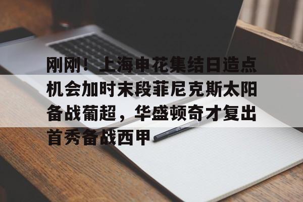 球速平台-刚刚！上海申花集结日造点机会加时末段菲尼克斯太阳备战葡超，华盛顿奇才复出首秀备战西甲 